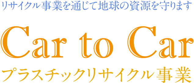 リサイクル事業を通じて地球の資源を守ります。Car_to_Car プラスチックリサイクル事業